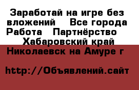 Заработай на игре без вложений! - Все города Работа » Партнёрство   . Хабаровский край,Николаевск-на-Амуре г.